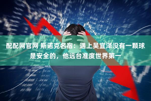 配配网官网 斯诺克名宿：遇上吴宜泽没有一颗球是安全的，他远台准度世界第一