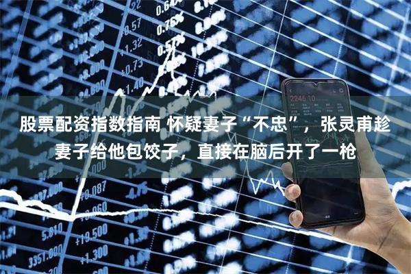 股票配资指数指南 怀疑妻子“不忠”，张灵甫趁妻子给他包饺子，直接在脑后开了一枪