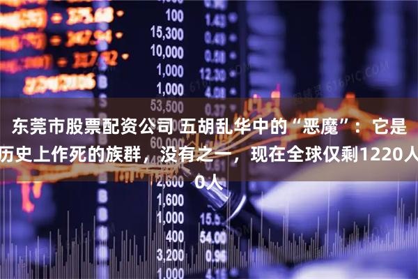 东莞市股票配资公司 五胡乱华中的“恶魔”：它是历史上作死的族群，没有之一，现在全球仅剩1220人