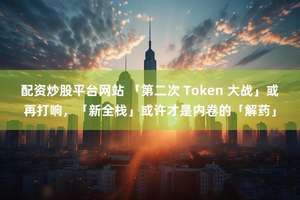 配资炒股平台网站 「第二次 Token 大战」或再打响，「新全栈」或许才是内卷的「解药」