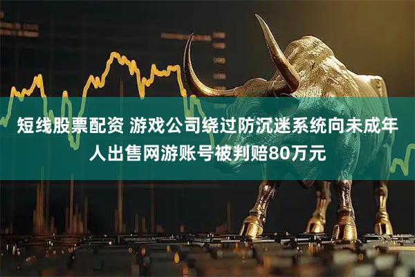 短线股票配资 游戏公司绕过防沉迷系统向未成年人出售网游账号被判赔80万元