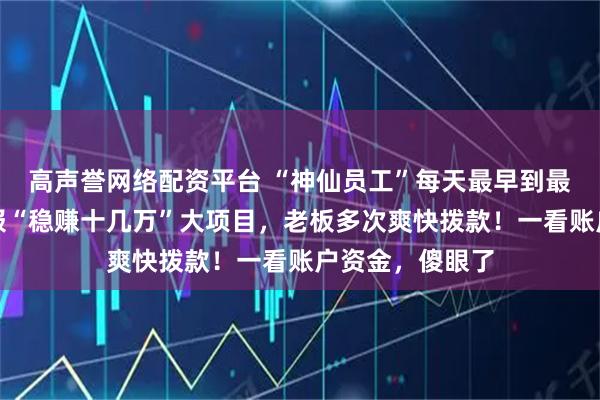 高声誉网络配资平台 “神仙员工”每天最早到最晚走，不断上报“稳赚十几万”大项目，老板多次爽快拨款！一看账户资金，傻眼了