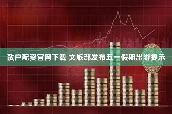 散户配资官网下载 文旅部发布五一假期出游提示