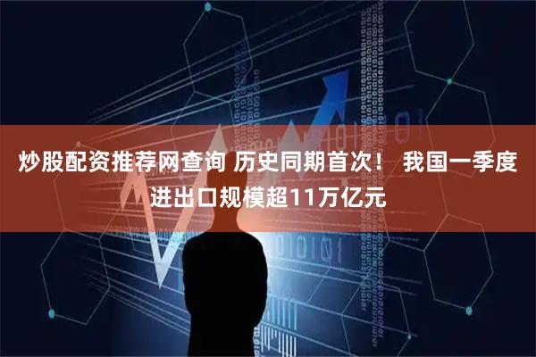 炒股配资推荐网查询 历史同期首次！ 我国一季度进出口规模超11万亿元