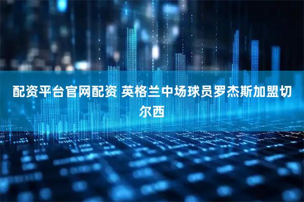 配资平台官网配资 英格兰中场球员罗杰斯加盟切尔西