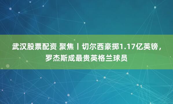 武汉股票配资 聚焦丨切尔西豪掷1.17亿英镑，罗杰斯成最贵英格兰球员