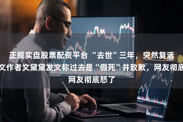 正规实盘股票配资平台 “去世”三年，突然复活？网文作者文黛黛发文称过去是“假死”并致歉，网友彻底怒了