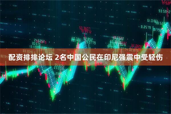 配资排排论坛 2名中国公民在印尼强震中受轻伤